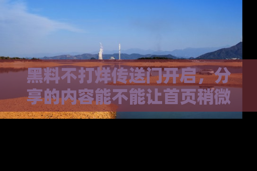 黑料不打烊传送门开启，分享的内容能不能让首页稍微有点新意？