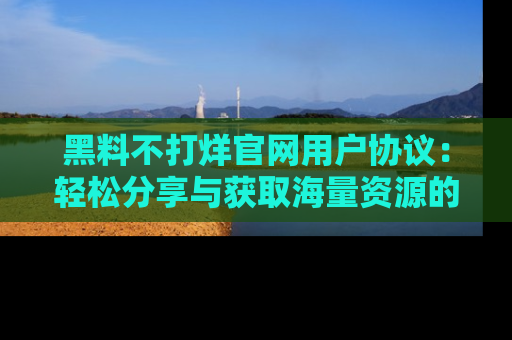 黑料不打烊官网用户协议：轻松分享与获取海量资源的方法