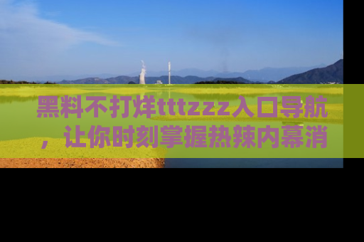 黑料不打烊tttzzz入口导航，让你时刻掌握热辣内幕消息