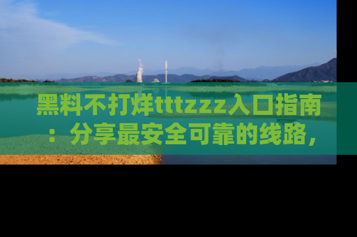 黑料不打烊tttzzz入口指南：分享最安全可靠的线路，轻松获取最新八卦！