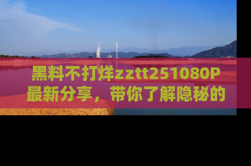 黑料不打烊zztt251080P最新分享，带你了解隐秘的明星生活和趣事