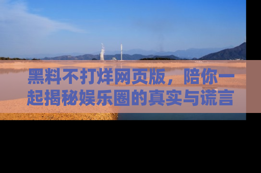 黑料不打烊网页版，陪你一起揭秘娱乐圈的真实与谎言。