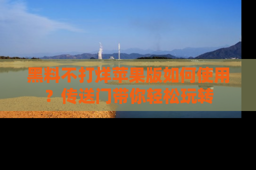 黑料不打烊苹果版如何使用？传送门带你轻松玩转