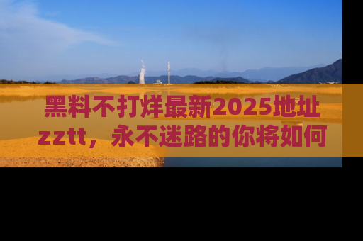 黑料不打烊最新2025地址zztt，永不迷路的你将如何撕开真相的面纱？