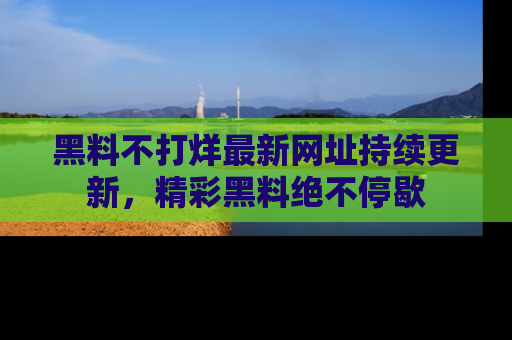 黑料不打烊最新网址持续更新，精彩黑料绝不停歇