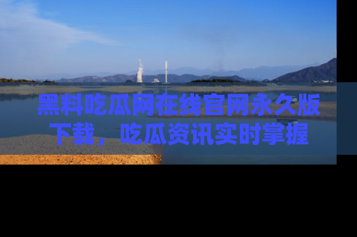黑料吃瓜网在线官网永久版下载，吃瓜资讯实时掌握