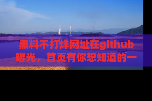 黑料不打烊网址在github曝光，首页有你想知道的一切幽默趣事，快来看看