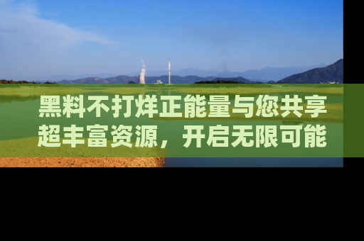 黑料不打烊正能量与您共享超丰富资源，开启无限可能的新视界！