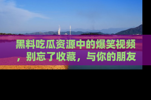黑料吃瓜资源中的爆笑视频，别忘了收藏，与你的朋友一起分享乐趣！
