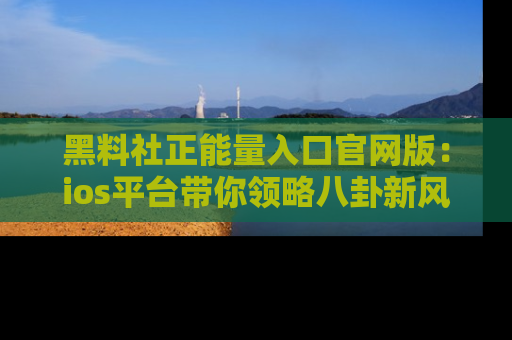 黑料社正能量入口官网版：ios平台带你领略八卦新风潮！