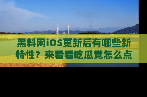 黑料网iOS更新后有哪些新特性？来看看吃瓜党怎么点评！