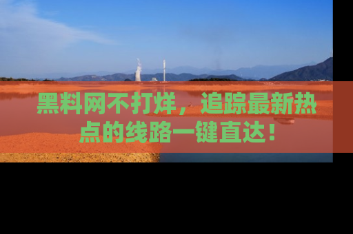 黑料网不打烊,追踪最新热点的线路一键直达!