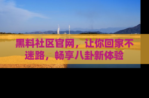 黑料社区官网，让你回家不迷路，畅享八卦新体验