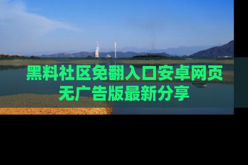 黑料社区免翻入口安卓网页无广告版最新分享
