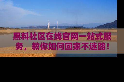 黑料社区在线官网一站式服务，教你如何回家不迷路！