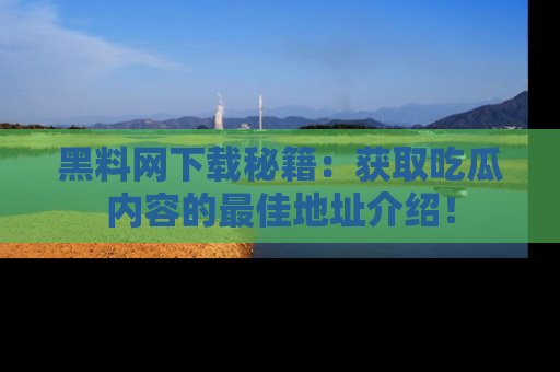 黑料网下载秘籍：获取吃瓜内容的最佳地址介绍！