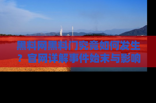 黑料网黑料门究竟如何发生？官网详解事件始末与影响