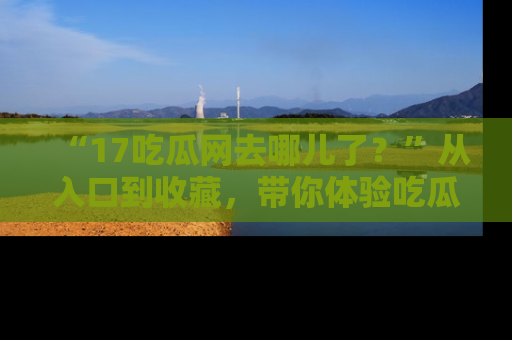 “17吃瓜网去哪儿了?”从入口到收藏,带你体验吃瓜新风潮!