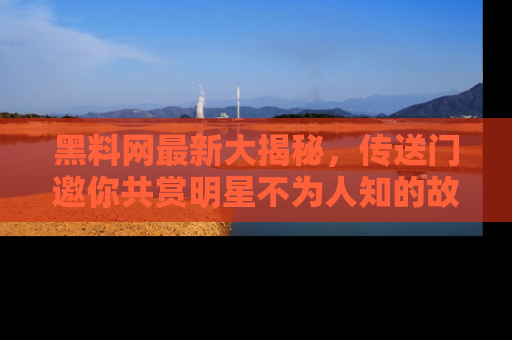 黑料网最新大揭秘，传送门邀你共赏明星不为人知的故事！