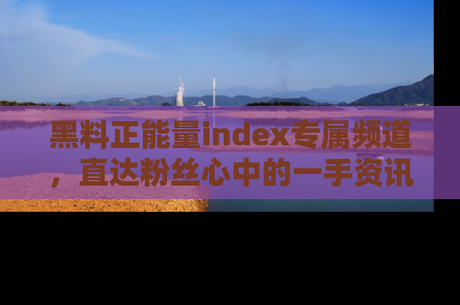 黑料正能量index专属频道，直达粉丝心中的一手资讯！