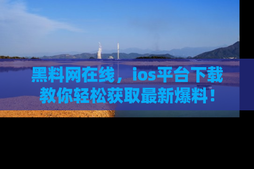 黑料网在线，ios平台下载教你轻松获取最新爆料！