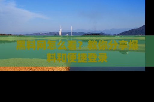 黑料网怎么看？教你分享爆料和便捷登录