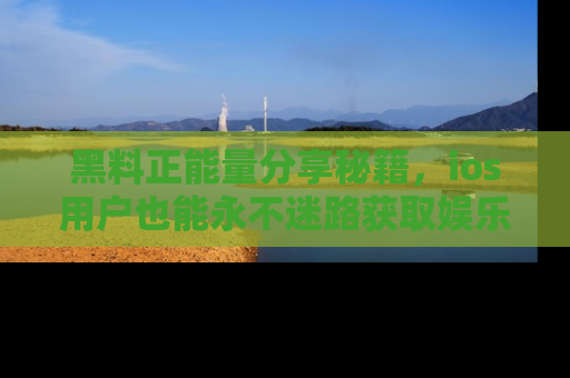黑料正能量分享秘籍，ios用户也能永不迷路获取娱乐信息
