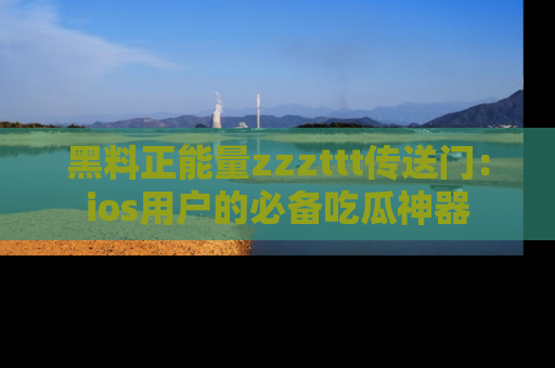 黑料正能量zzzttt传送门：ios用户的必备吃瓜神器