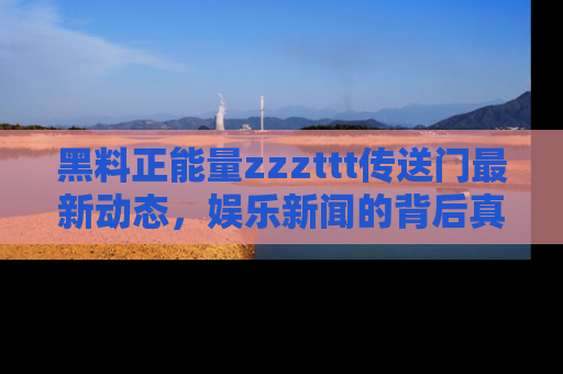 黑料正能量zzzttt传送门最新动态，娱乐新闻的背后真相尽在此处！
