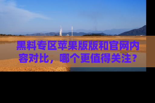 黑料专区苹果版版和官网内容对比，哪个更值得关注？