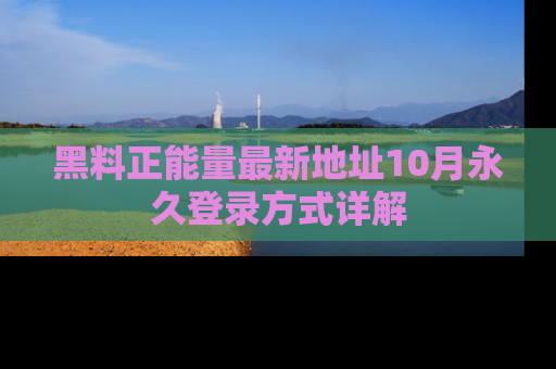 黑料正能量最新地址10月永久登录方式详解