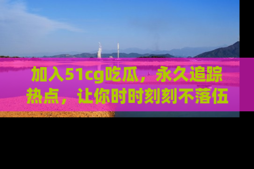 加入51cg吃瓜，永久追踪热点，让你时时刻刻不落伍！
