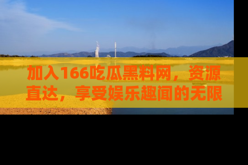 加入166吃瓜黑料网，资源直达，享受娱乐趣闻的无限快乐！