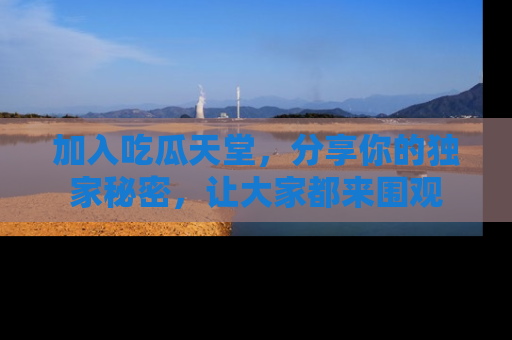 加入吃瓜天堂，分享你的独家秘密，让大家都来围观