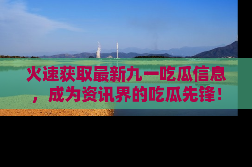 火速获取最新九一吃瓜信息，成为资讯界的吃瓜先锋！