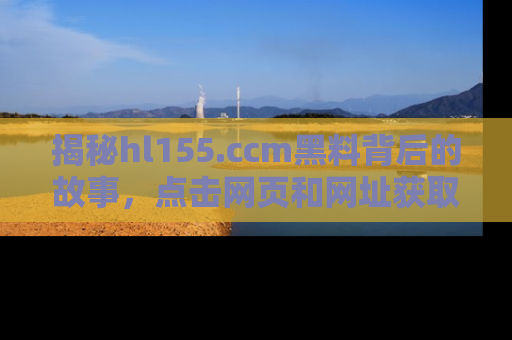 揭秘hl155.ccm黑料背后的故事，点击网页和网址获取第一手资料