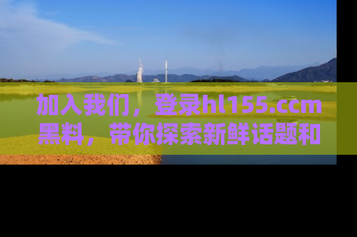 加入我们，登录hl155.ccm黑料，带你探索新鲜话题和黑料趣事！