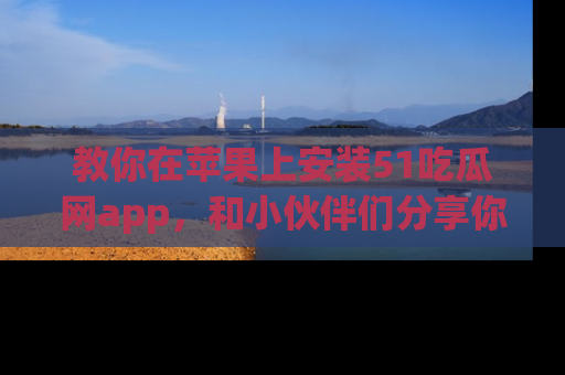 教你在苹果上安装51吃瓜网app，和小伙伴们分享你的吃瓜时刻！