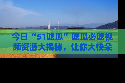 今日“51吃瓜”吃瓜必吃视频资源大揭秘，让你大快朵颐不停口！