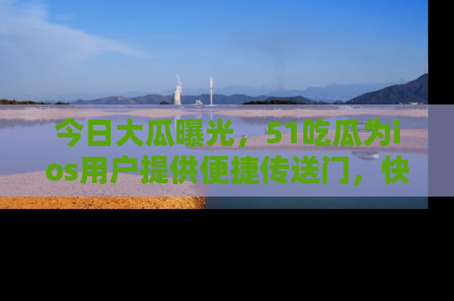 今日大瓜曝光，51吃瓜为ios用户提供便捷传送门，快来围观。