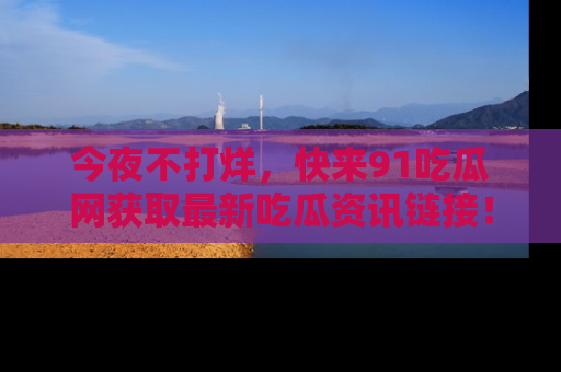 今夜不打烊，快来91吃瓜网获取最新吃瓜资讯链接！