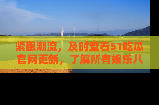 紧跟潮流，及时查看51吃瓜官网更新，了解所有娱乐八卦！