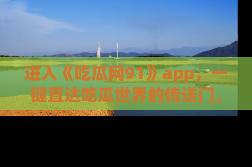 进入《吃瓜网91》app，一键直达吃瓜世界的传送门，快来试试！