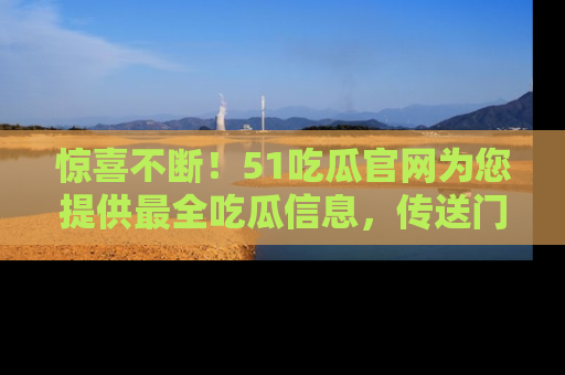 惊喜不断！51吃瓜官网为您提供最全吃瓜信息，传送门在这里，快来链接！