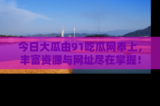 今日大瓜由91吃瓜网奉上，丰富资源与网址尽在掌握！
