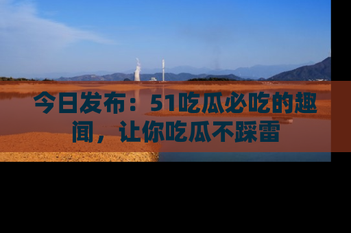 今日发布：51吃瓜必吃的趣闻，让你吃瓜不踩雷