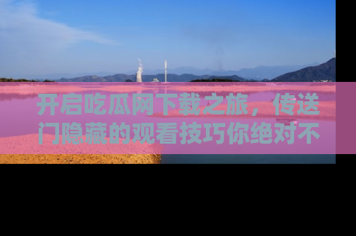 开启吃瓜网下载之旅，传送门隐藏的观看技巧你绝对不能错过！
