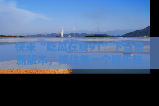 快来“吃瓜在线91”下载最新版本，抓住每一个娱乐热点的精彩瞬间！