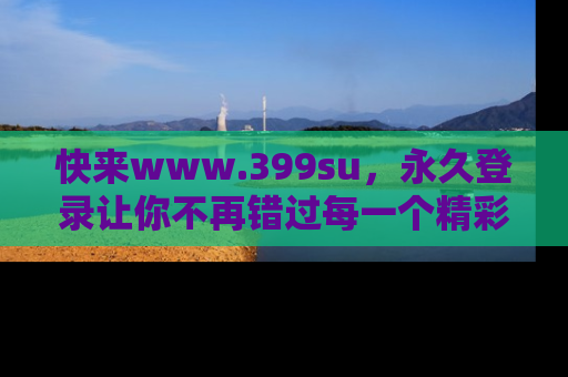 快来www.399su，永久登录让你不再错过每一个精彩的吃瓜瞬间！