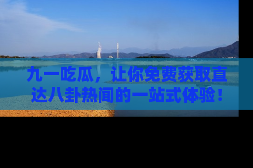 九一吃瓜，让你免费获取直达八卦热闻的一站式体验！